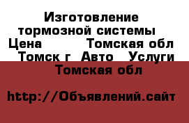 Изготовление тормозной системы › Цена ­ 500 - Томская обл., Томск г. Авто » Услуги   . Томская обл.